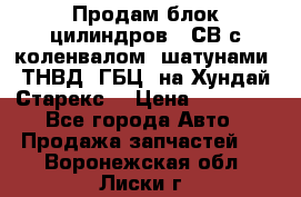 Продам блок цилиндров D4СВ с коленвалом, шатунами, ТНВД, ГБЦ, на Хундай Старекс  › Цена ­ 50 000 - Все города Авто » Продажа запчастей   . Воронежская обл.,Лиски г.